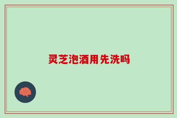 灵芝泡酒用先洗吗