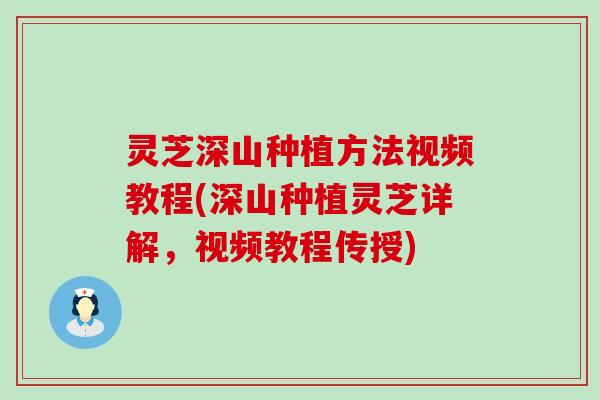 灵芝深山种植方法视频教程(深山种植灵芝详解，视频教程传授)