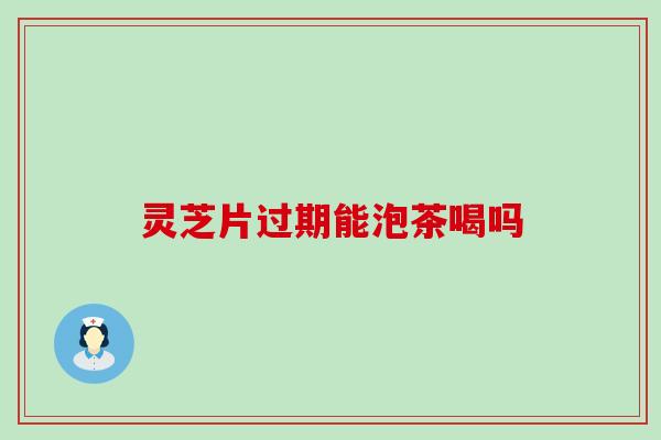 灵芝片过期能泡茶喝吗