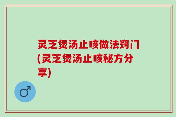 灵芝煲汤止咳做法窍门(灵芝煲汤止咳秘方分享)