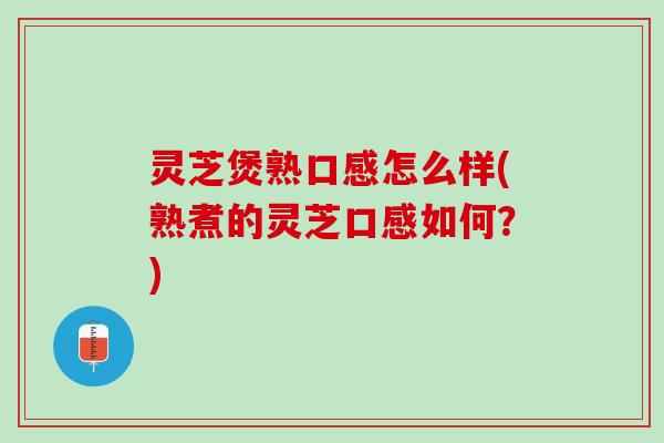 灵芝煲熟口感怎么样(熟煮的灵芝口感如何？)