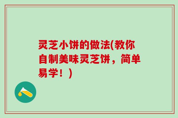 灵芝小饼的做法(教你自制美味灵芝饼，简单易学！)