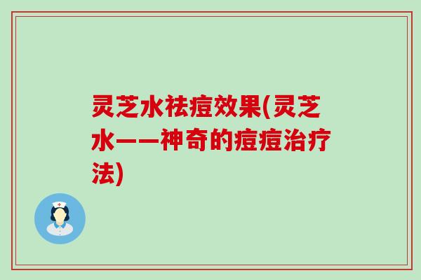 灵芝水祛痘效果(灵芝水——神奇的痘痘治疗法)