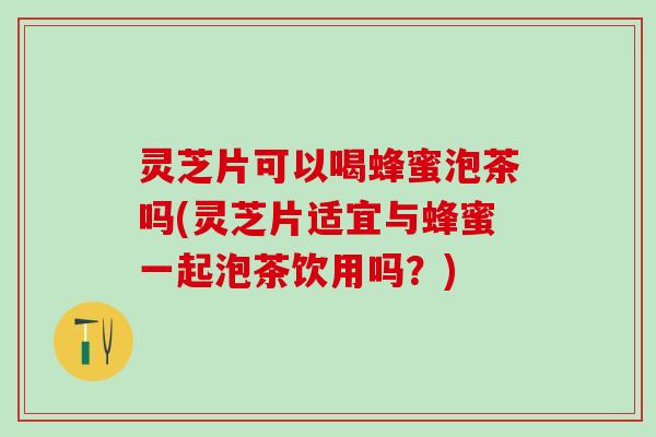 灵芝片可以喝蜂蜜泡茶吗(灵芝片适宜与蜂蜜一起泡茶饮用吗？)