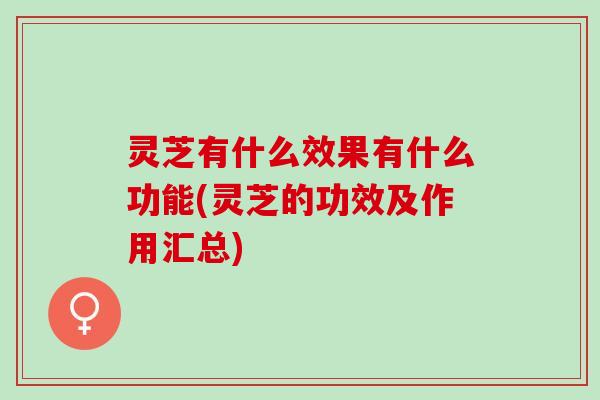 灵芝有什么效果有什么功能(灵芝的功效及作用汇总)