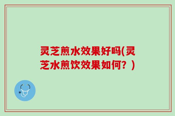 灵芝煎水效果好吗(灵芝水煎饮效果如何？)