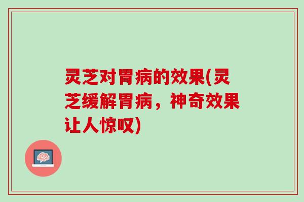 灵芝对胃病的效果(灵芝缓解胃病，神奇效果让人惊叹)