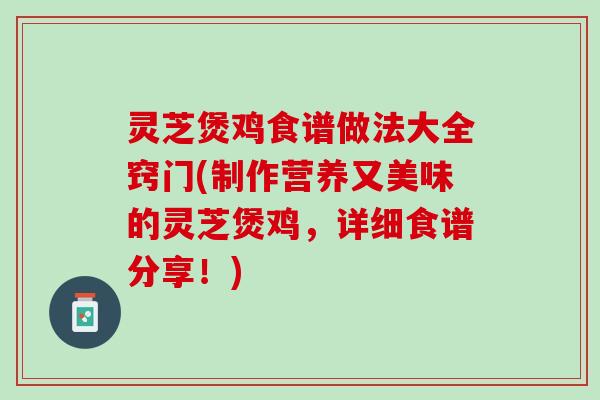 灵芝煲鸡食谱做法大全窍门(制作营养又美味的灵芝煲鸡，详细食谱分享！)