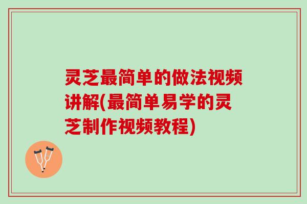 灵芝最简单的做法视频讲解(最简单易学的灵芝制作视频教程)