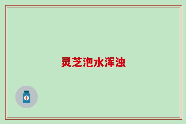 灵芝泡水浑浊