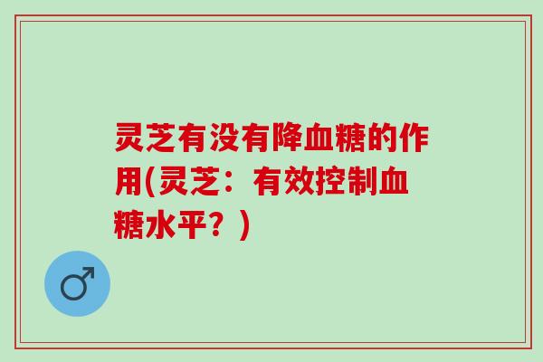 灵芝有没有降血糖的作用(灵芝：有效控制血糖水平？)