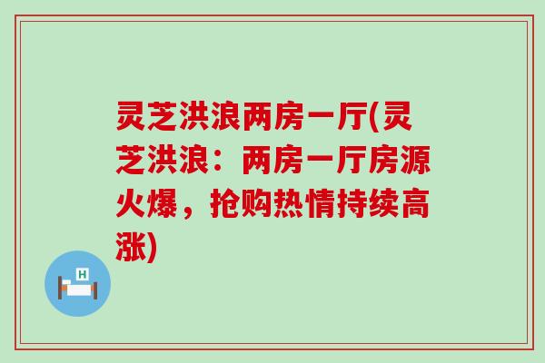 灵芝洪浪两房一厅(灵芝洪浪：两房一厅房源火爆，抢购热情持续高涨)