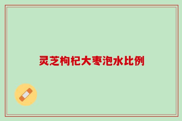 灵芝枸杞大枣泡水比例