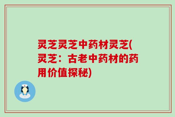 灵芝灵芝中药材灵芝(灵芝：古老中药材的药用价值探秘)