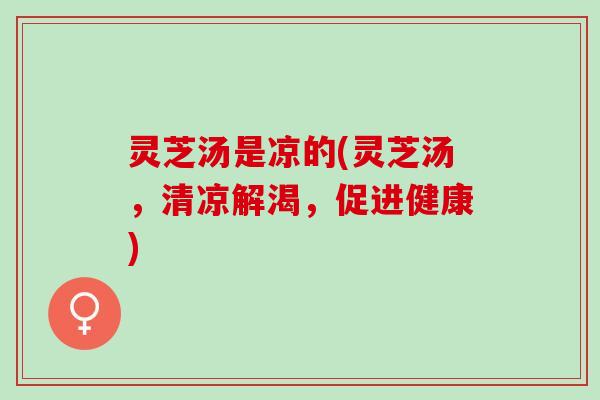 灵芝汤是凉的(灵芝汤，清凉解渴，促进健康)