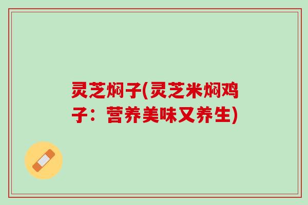 灵芝焖子(灵芝米焖鸡子：营养美味又养生)