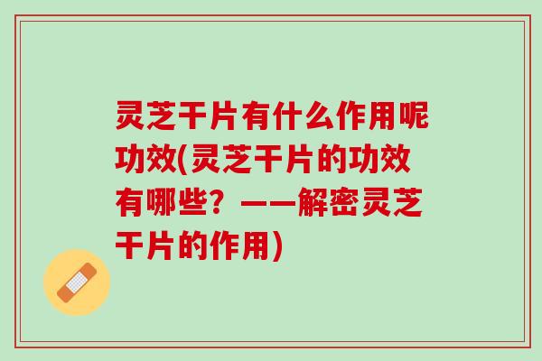 灵芝干片有什么作用呢功效(灵芝干片的功效有哪些？——解密灵芝干片的作用)