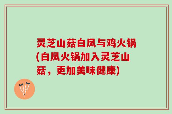 灵芝山菇白凤与鸡火锅(白凤火锅加入灵芝山菇，更加美味健康)