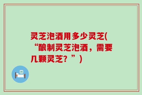 灵芝泡酒用多少灵芝(“酿制灵芝泡酒，需要几颗灵芝？”)
