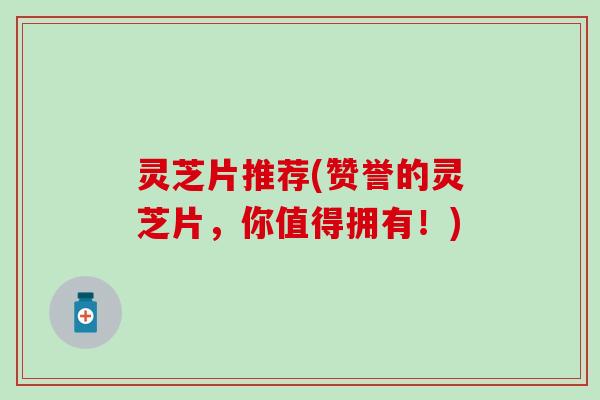 灵芝片推荐(赞誉的灵芝片，你值得拥有！)