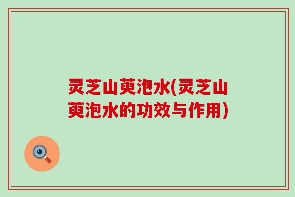 灵芝山萸泡水(灵芝山萸泡水的功效与作用)