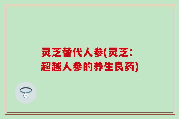 灵芝替代人参(灵芝：超越人参的养生良药)