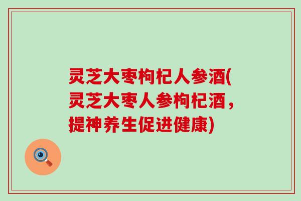 灵芝大枣枸杞人参酒(灵芝大枣人参枸杞酒，提神养生促进健康)