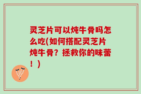 灵芝片可以炖牛骨吗怎么吃(如何搭配灵芝片炖牛骨?拯救你的味蕾!) 灵芝片可以炖牛骨吗怎么吃(如何搭配灵芝片炖牛骨?拯救你的味蕾!)