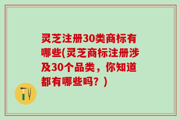 灵芝注册30类商标有哪些(灵芝商标注册涉及30个品类，你知道都有哪些吗？)