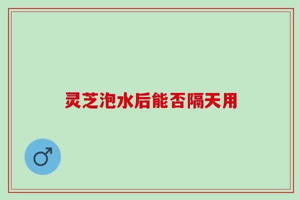灵芝泡水后能否隔天用
