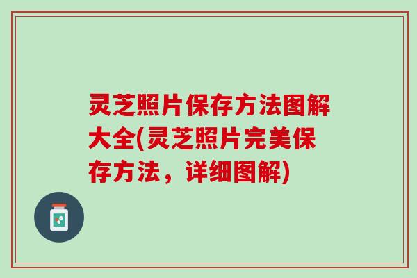 灵芝照片保存方法图解大全(灵芝照片完美保存方法，详细图解)