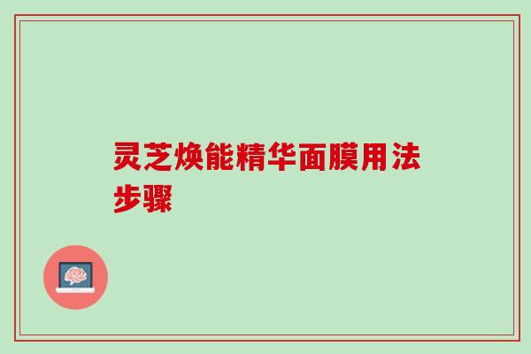灵芝焕能精华面膜用法步骤