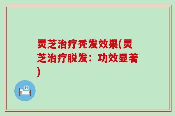 灵芝治疗秃发效果(灵芝治疗脱发：功效显著)