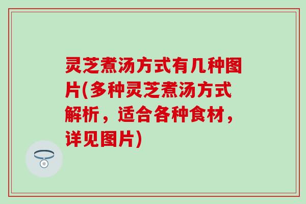 灵芝煮汤方式有几种图片(多种灵芝煮汤方式解析，适合各种食材，详见图片)