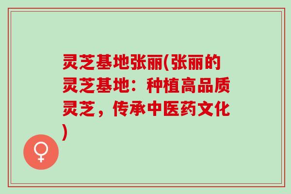 灵芝基地张丽(张丽的灵芝基地：种植高品质灵芝，传承中医药文化)