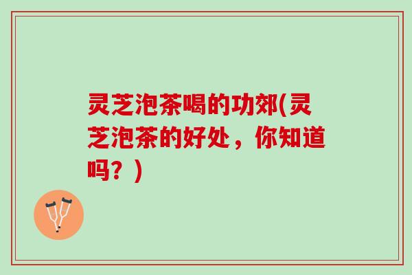 灵芝泡茶喝的功郊(灵芝泡茶的好处，你知道吗？)