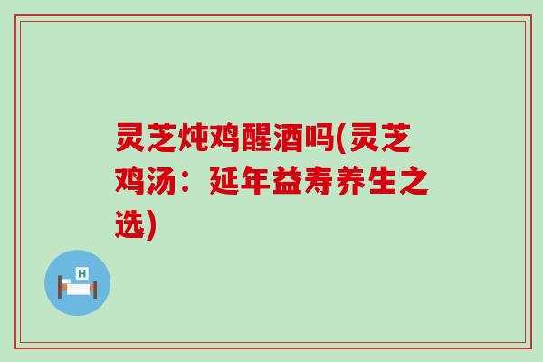 灵芝炖鸡醒酒吗(灵芝鸡汤：延年益寿养生之选)