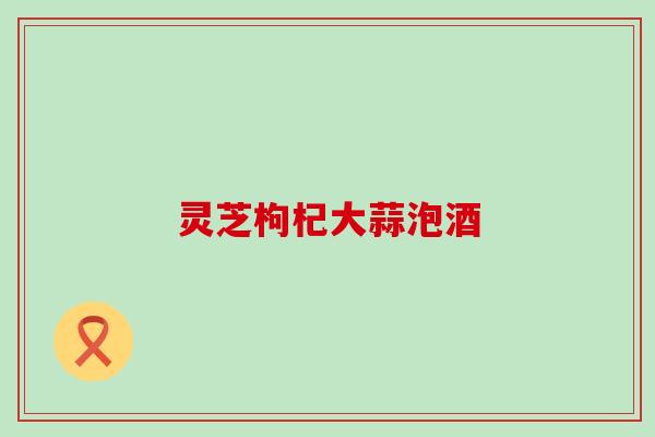 灵芝枸杞大蒜泡酒