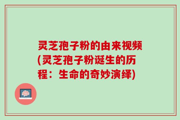 灵芝孢子粉的由来视频(灵芝孢子粉诞生的历程：生命的奇妙演绎)
