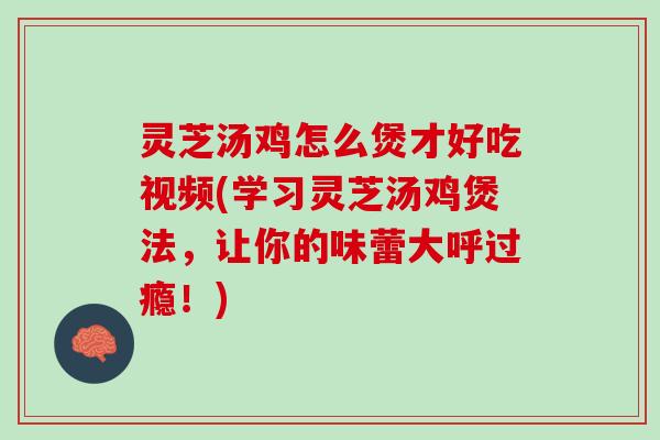 灵芝汤鸡怎么煲才好吃视频(学习灵芝汤鸡煲法，让你的味蕾大呼过瘾！)