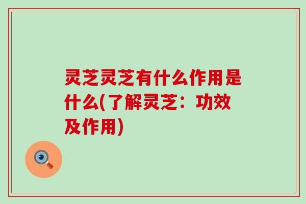 灵芝灵芝有什么作用是什么(了解灵芝：功效及作用)