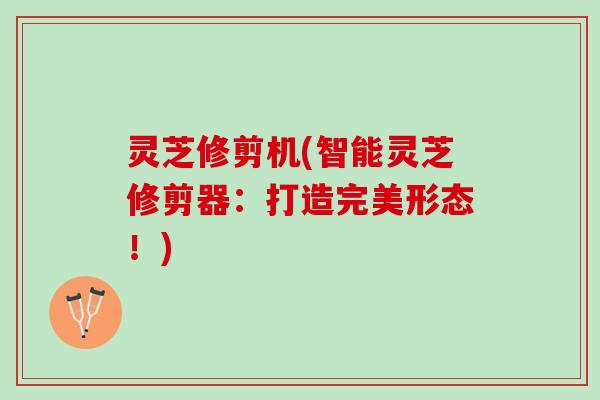 灵芝修剪机(智能灵芝修剪器：打造完美形态！)