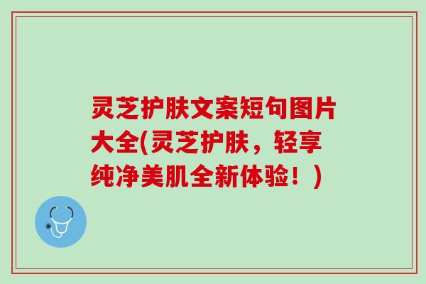 灵芝护肤文案短句图片大全(灵芝护肤，轻享纯净美肌全新体验！)