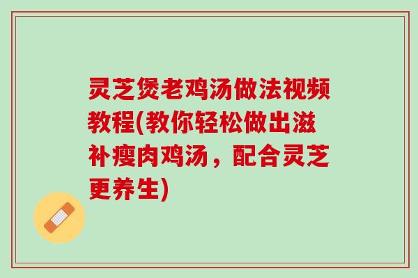 灵芝煲老鸡汤做法视频教程(教你轻松做出滋补瘦肉鸡汤，配合灵芝更养生)