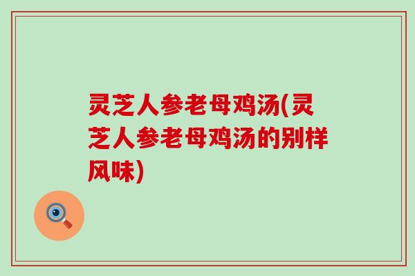 灵芝人参老母鸡汤(灵芝人参老母鸡汤的别样风味)