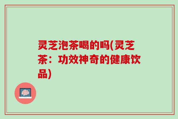 灵芝泡茶喝的吗(灵芝茶：功效神奇的健康饮品)