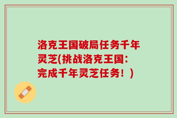 洛克王国破局任务千年灵芝(挑战洛克王国：完成千年灵芝任务！)