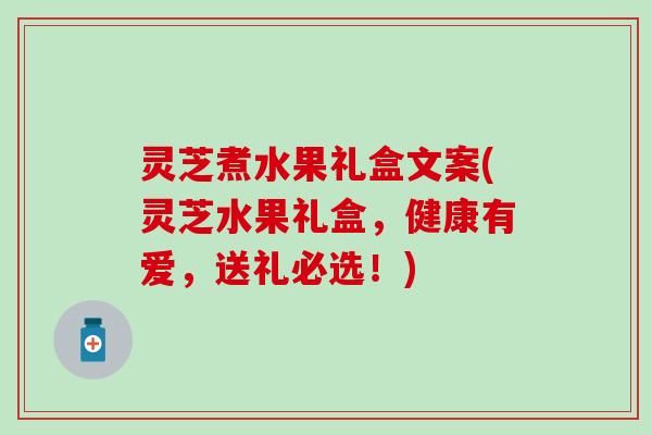 灵芝煮水果礼盒文案(灵芝水果礼盒，健康有爱，送礼必选！)