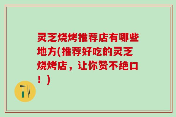 灵芝烧烤推荐店有哪些地方(推荐好吃的灵芝烧烤店，让你赞不绝口！)