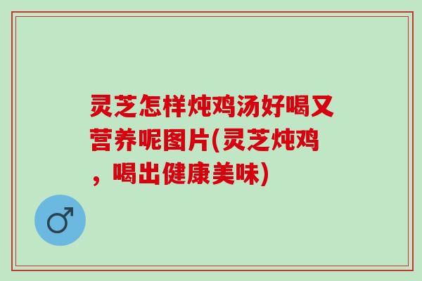 灵芝怎样炖鸡汤好喝又营养呢图片(灵芝炖鸡,喝出健康美味) 灵芝怎样炖鸡汤好喝又营养呢图片(灵芝炖鸡,喝出健康美味)